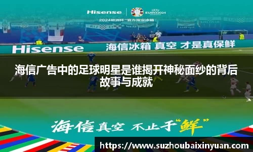 海信广告中的足球明星是谁揭开神秘面纱的背后故事与成就