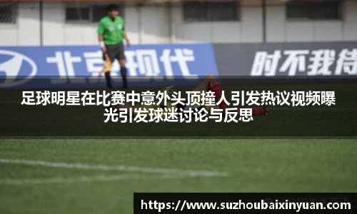 足球明星在比赛中意外头顶撞人引发热议视频曝光引发球迷讨论与反思
